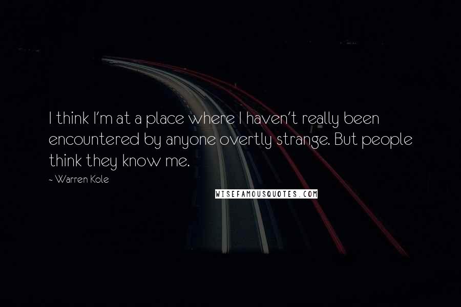 Warren Kole Quotes: I think I'm at a place where I haven't really been encountered by anyone overtly strange. But people think they know me.