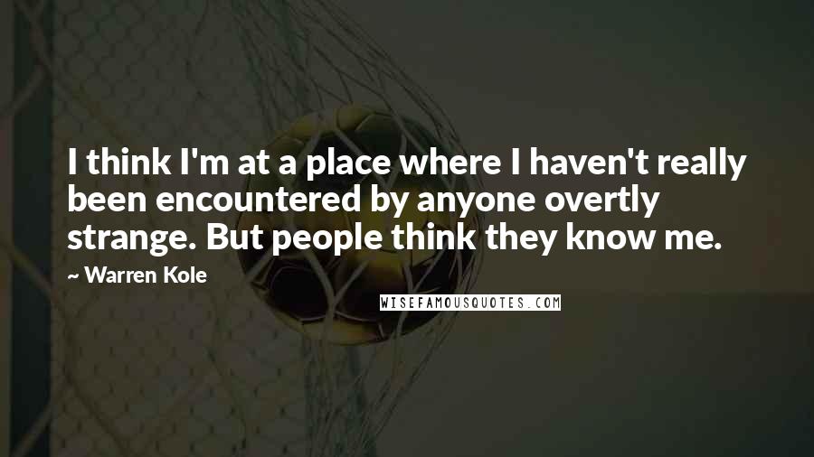 Warren Kole Quotes: I think I'm at a place where I haven't really been encountered by anyone overtly strange. But people think they know me.