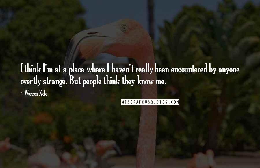 Warren Kole Quotes: I think I'm at a place where I haven't really been encountered by anyone overtly strange. But people think they know me.