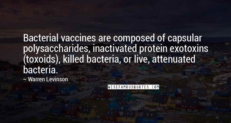 Warren Levinson Quotes: Bacterial vaccines are composed of capsular polysaccharides, inactivated protein exotoxins (toxoids), killed bacteria, or live, attenuated bacteria.