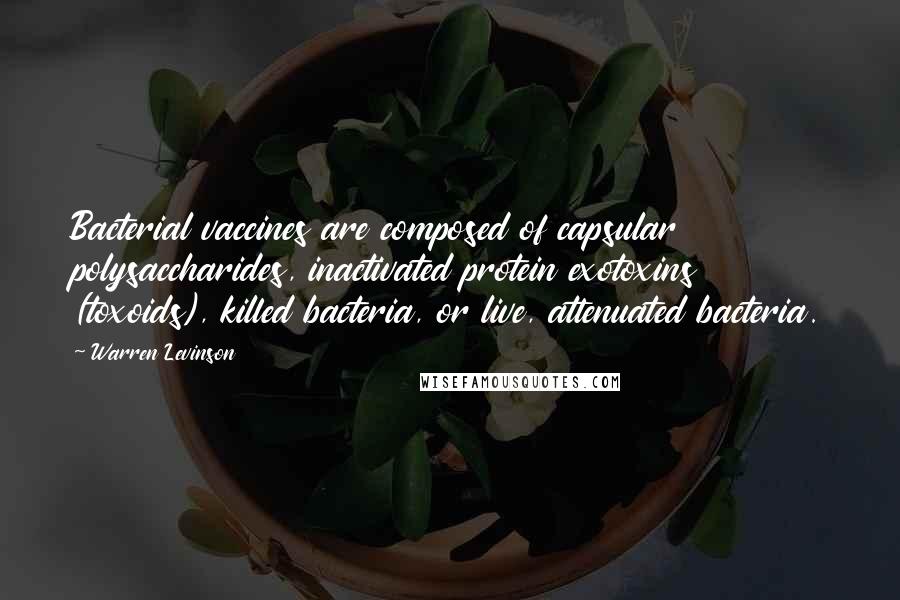 Warren Levinson Quotes: Bacterial vaccines are composed of capsular polysaccharides, inactivated protein exotoxins (toxoids), killed bacteria, or live, attenuated bacteria.