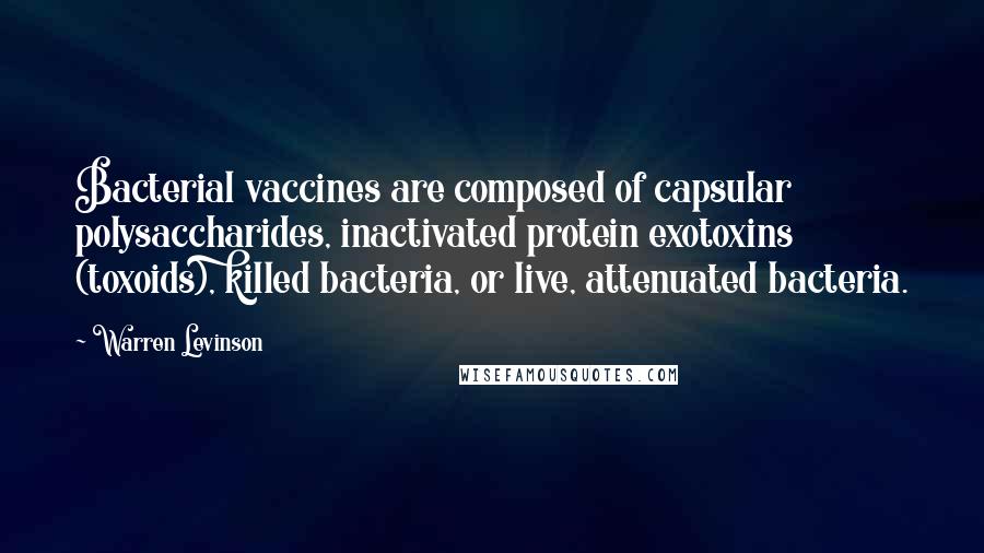 Warren Levinson Quotes: Bacterial vaccines are composed of capsular polysaccharides, inactivated protein exotoxins (toxoids), killed bacteria, or live, attenuated bacteria.