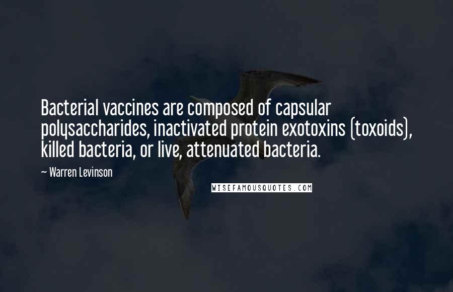 Warren Levinson Quotes: Bacterial vaccines are composed of capsular polysaccharides, inactivated protein exotoxins (toxoids), killed bacteria, or live, attenuated bacteria.