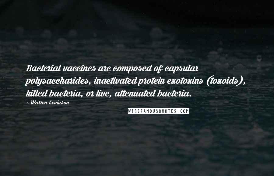 Warren Levinson Quotes: Bacterial vaccines are composed of capsular polysaccharides, inactivated protein exotoxins (toxoids), killed bacteria, or live, attenuated bacteria.