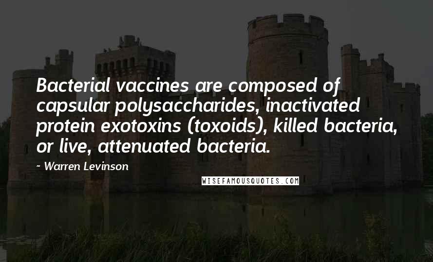 Warren Levinson Quotes: Bacterial vaccines are composed of capsular polysaccharides, inactivated protein exotoxins (toxoids), killed bacteria, or live, attenuated bacteria.