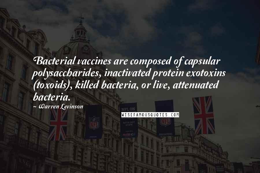 Warren Levinson Quotes: Bacterial vaccines are composed of capsular polysaccharides, inactivated protein exotoxins (toxoids), killed bacteria, or live, attenuated bacteria.