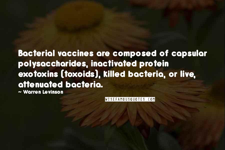 Warren Levinson Quotes: Bacterial vaccines are composed of capsular polysaccharides, inactivated protein exotoxins (toxoids), killed bacteria, or live, attenuated bacteria.