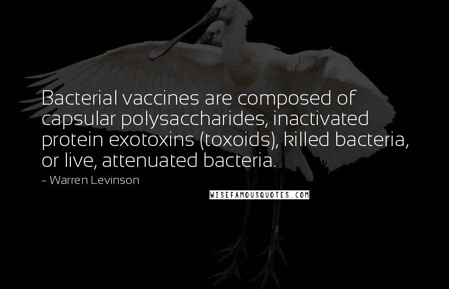 Warren Levinson Quotes: Bacterial vaccines are composed of capsular polysaccharides, inactivated protein exotoxins (toxoids), killed bacteria, or live, attenuated bacteria.