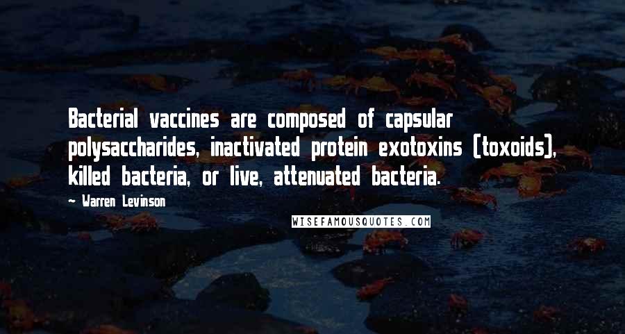 Warren Levinson Quotes: Bacterial vaccines are composed of capsular polysaccharides, inactivated protein exotoxins (toxoids), killed bacteria, or live, attenuated bacteria.