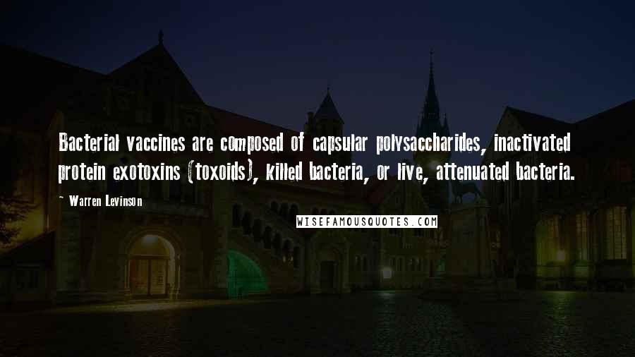 Warren Levinson Quotes: Bacterial vaccines are composed of capsular polysaccharides, inactivated protein exotoxins (toxoids), killed bacteria, or live, attenuated bacteria.