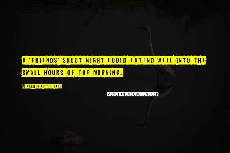 Warren Littlefield Quotes: A 'Friends' shoot night could extend well into the small hours of the morning.