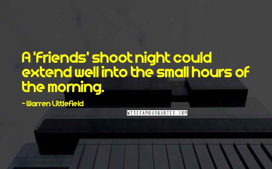 Warren Littlefield Quotes: A 'Friends' shoot night could extend well into the small hours of the morning.