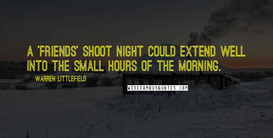 Warren Littlefield Quotes: A 'Friends' shoot night could extend well into the small hours of the morning.