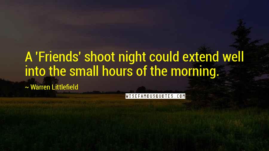 Warren Littlefield Quotes: A 'Friends' shoot night could extend well into the small hours of the morning.