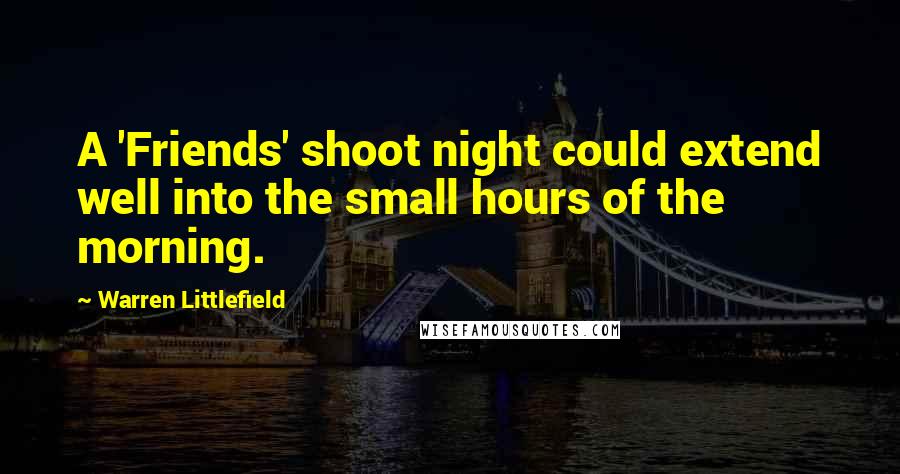 Warren Littlefield Quotes: A 'Friends' shoot night could extend well into the small hours of the morning.