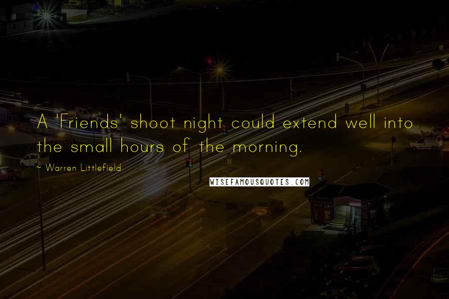 Warren Littlefield Quotes: A 'Friends' shoot night could extend well into the small hours of the morning.