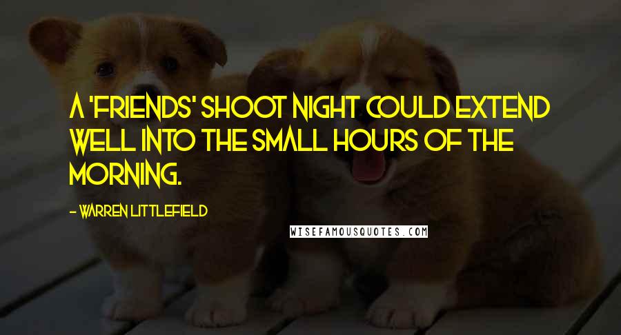 Warren Littlefield Quotes: A 'Friends' shoot night could extend well into the small hours of the morning.