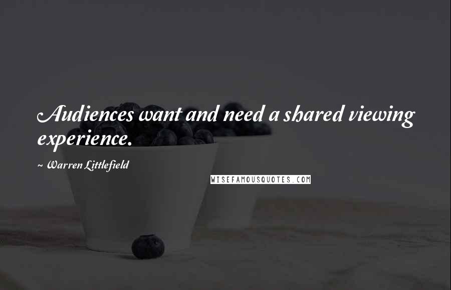 Warren Littlefield Quotes: Audiences want and need a shared viewing experience.