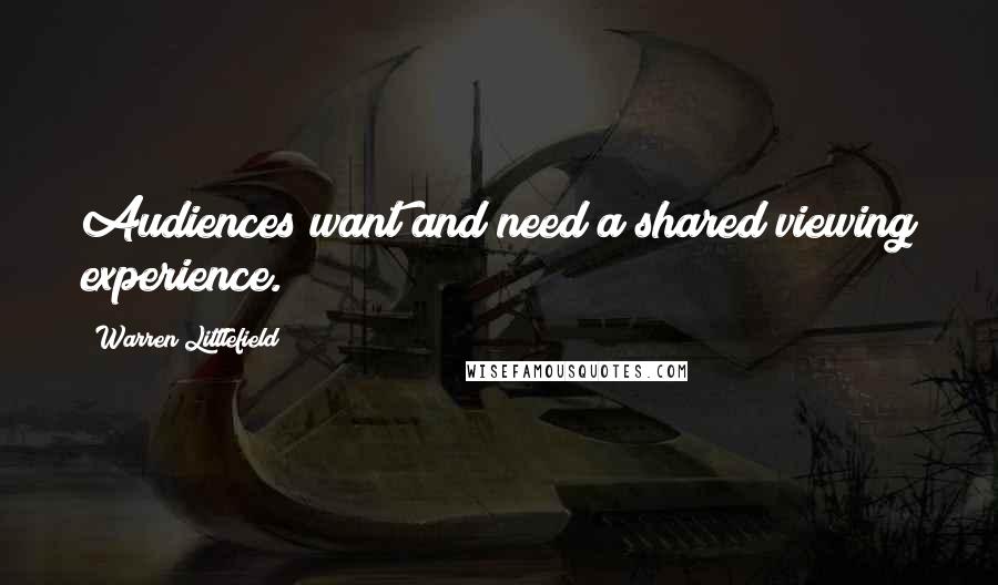 Warren Littlefield Quotes: Audiences want and need a shared viewing experience.