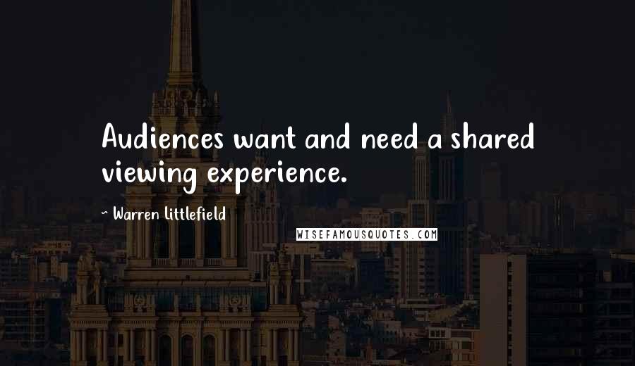 Warren Littlefield Quotes: Audiences want and need a shared viewing experience.