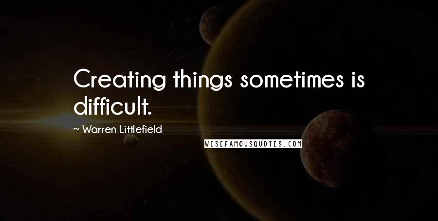 Warren Littlefield Quotes: Creating things sometimes is difficult.