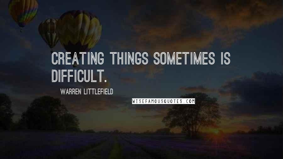 Warren Littlefield Quotes: Creating things sometimes is difficult.