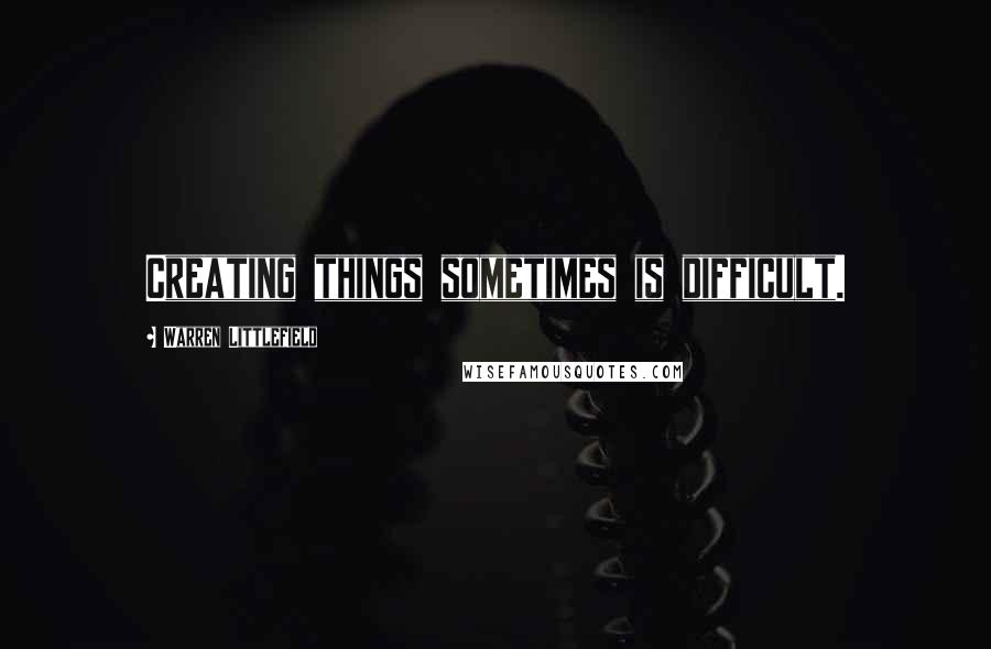 Warren Littlefield Quotes: Creating things sometimes is difficult.