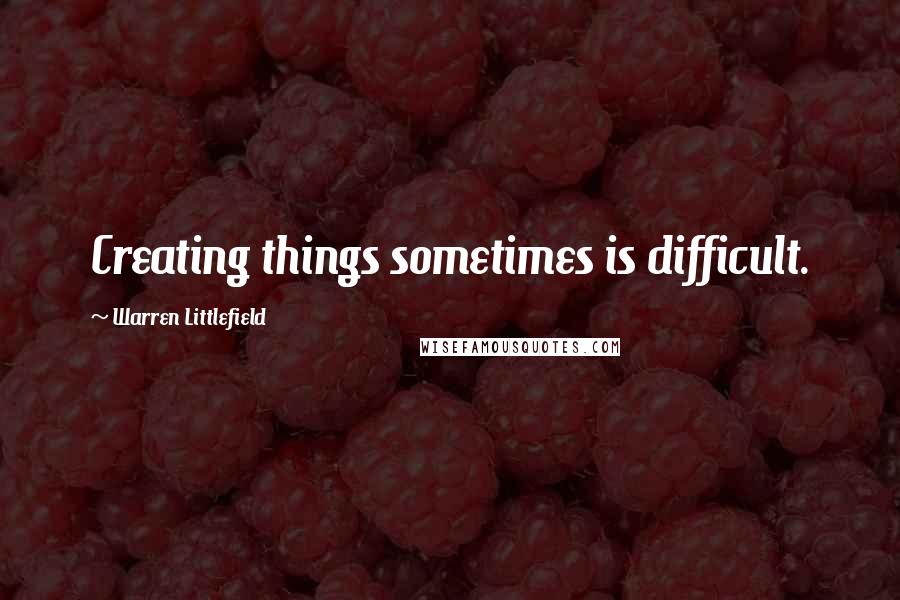 Warren Littlefield Quotes: Creating things sometimes is difficult.