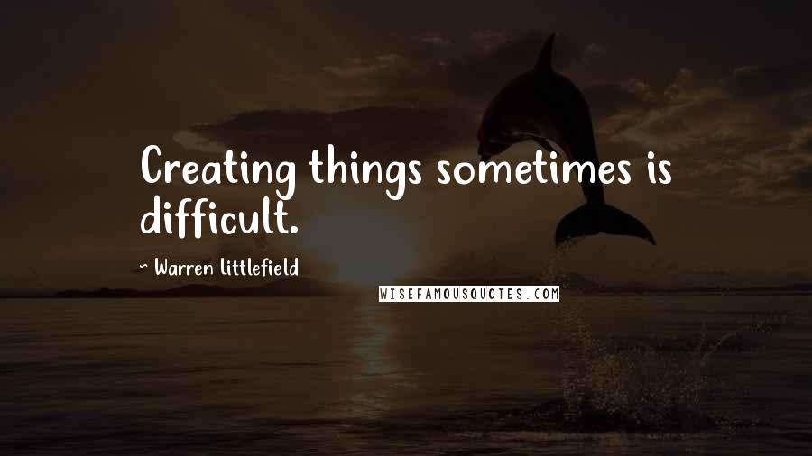 Warren Littlefield Quotes: Creating things sometimes is difficult.