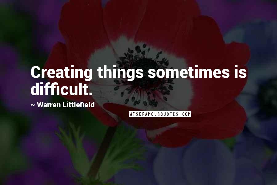 Warren Littlefield Quotes: Creating things sometimes is difficult.