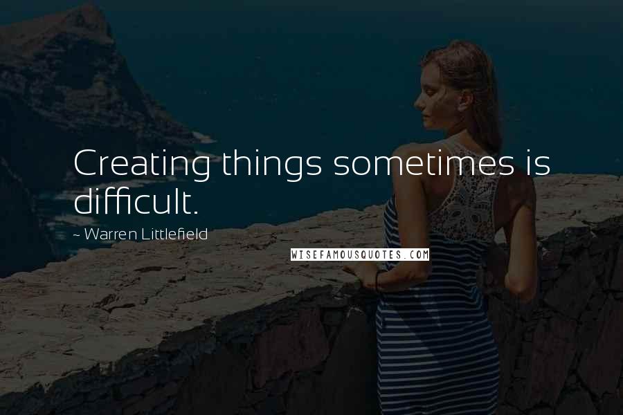 Warren Littlefield Quotes: Creating things sometimes is difficult.