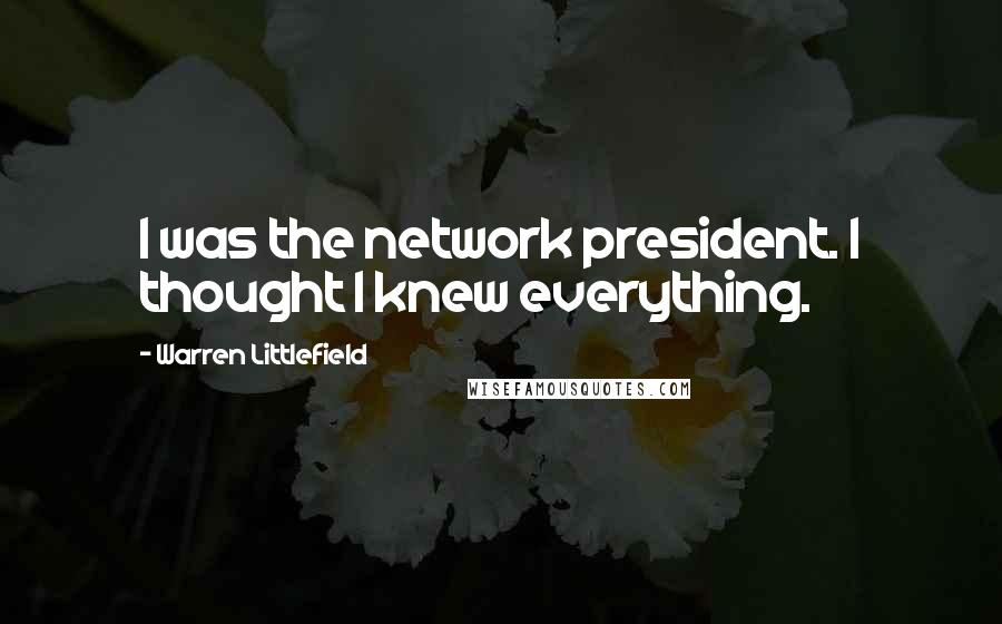 Warren Littlefield Quotes: I was the network president. I thought I knew everything.