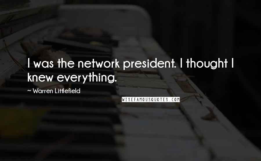 Warren Littlefield Quotes: I was the network president. I thought I knew everything.