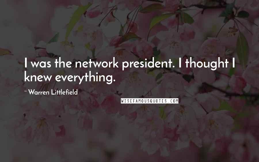 Warren Littlefield Quotes: I was the network president. I thought I knew everything.