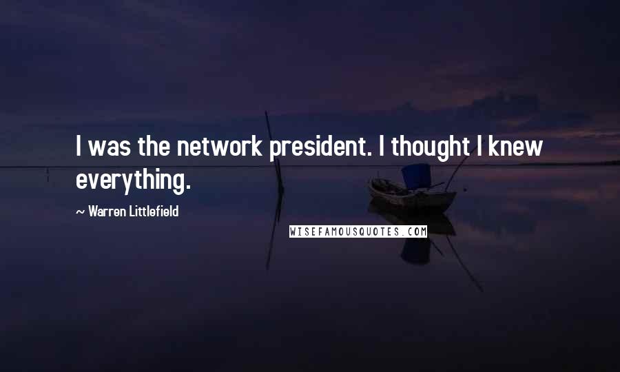 Warren Littlefield Quotes: I was the network president. I thought I knew everything.