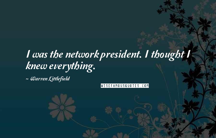 Warren Littlefield Quotes: I was the network president. I thought I knew everything.