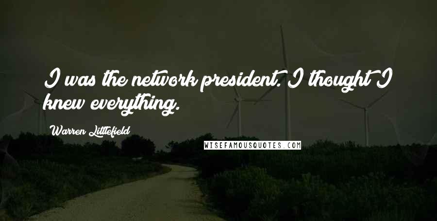 Warren Littlefield Quotes: I was the network president. I thought I knew everything.