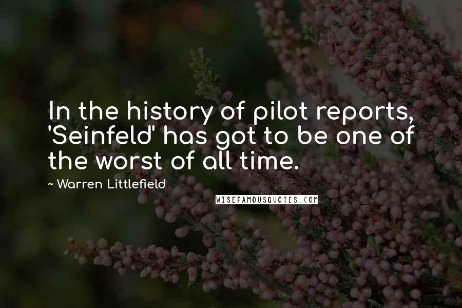 Warren Littlefield Quotes: In the history of pilot reports, 'Seinfeld' has got to be one of the worst of all time.