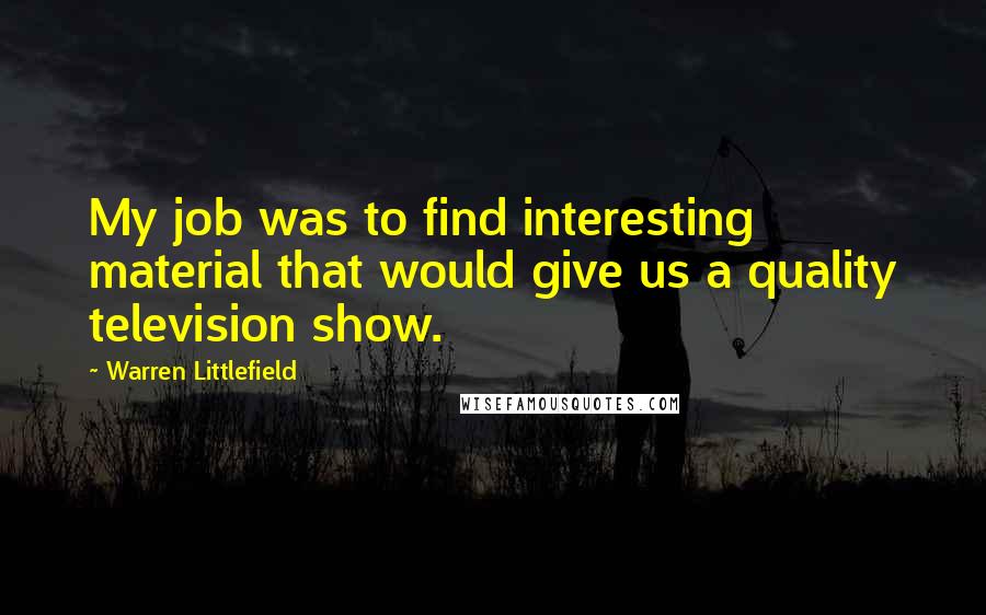 Warren Littlefield Quotes: My job was to find interesting material that would give us a quality television show.