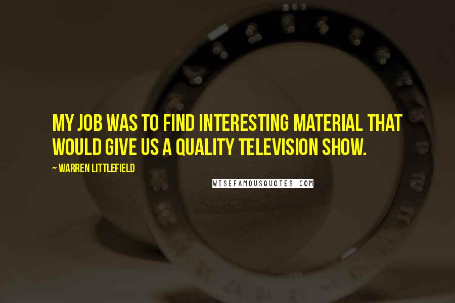 Warren Littlefield Quotes: My job was to find interesting material that would give us a quality television show.
