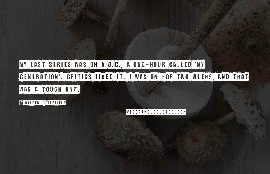 Warren Littlefield Quotes: My last series was on A.B.C., a one-hour called 'My Generation'. Critics liked it. I was on for two weeks, and that was a tough one.