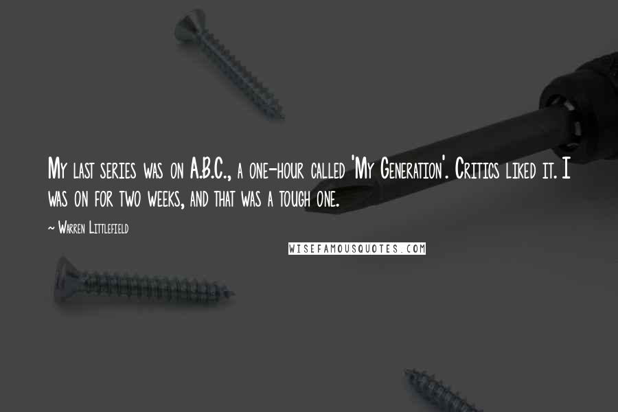 Warren Littlefield Quotes: My last series was on A.B.C., a one-hour called 'My Generation'. Critics liked it. I was on for two weeks, and that was a tough one.