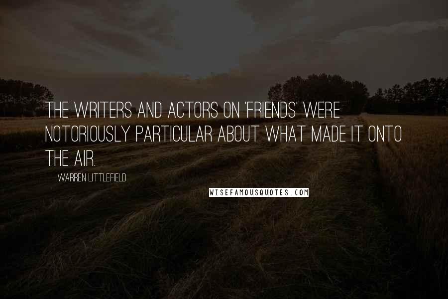 Warren Littlefield Quotes: The writers and actors on 'Friends' were notoriously particular about what made it onto the air.