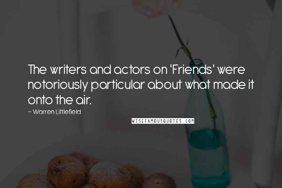 Warren Littlefield Quotes: The writers and actors on 'Friends' were notoriously particular about what made it onto the air.