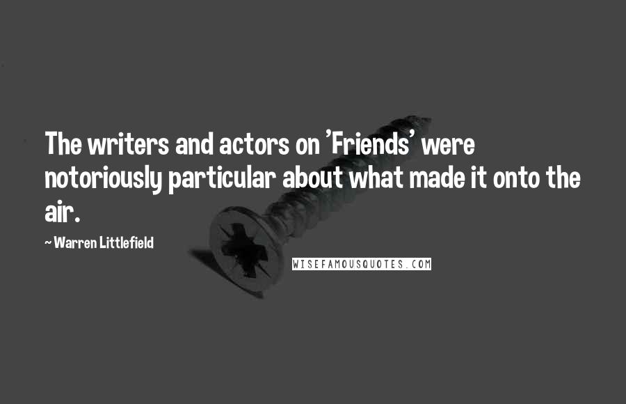 Warren Littlefield Quotes: The writers and actors on 'Friends' were notoriously particular about what made it onto the air.