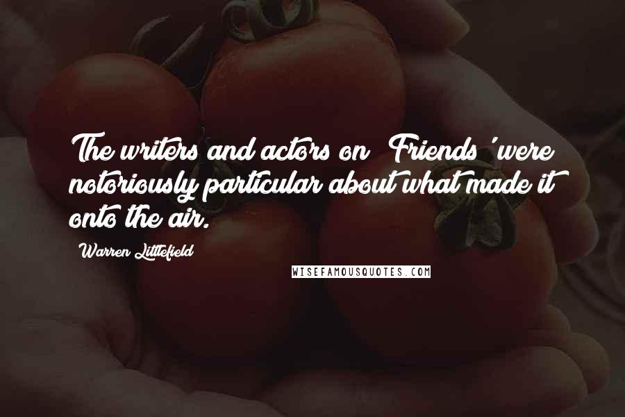 Warren Littlefield Quotes: The writers and actors on 'Friends' were notoriously particular about what made it onto the air.