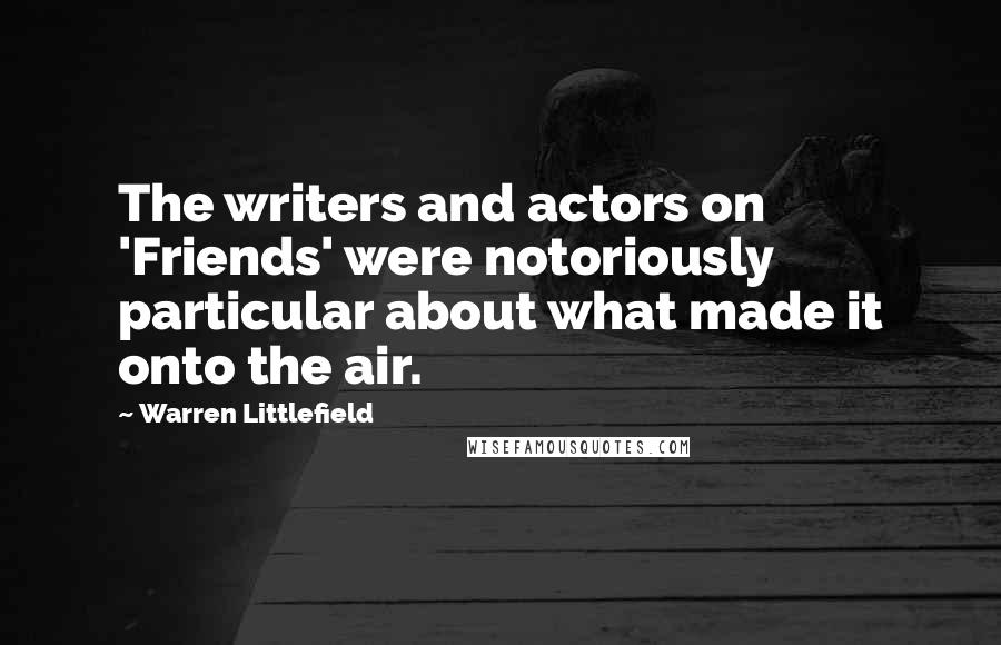 Warren Littlefield Quotes: The writers and actors on 'Friends' were notoriously particular about what made it onto the air.