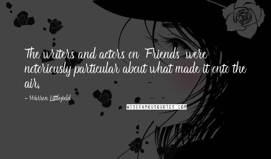 Warren Littlefield Quotes: The writers and actors on 'Friends' were notoriously particular about what made it onto the air.