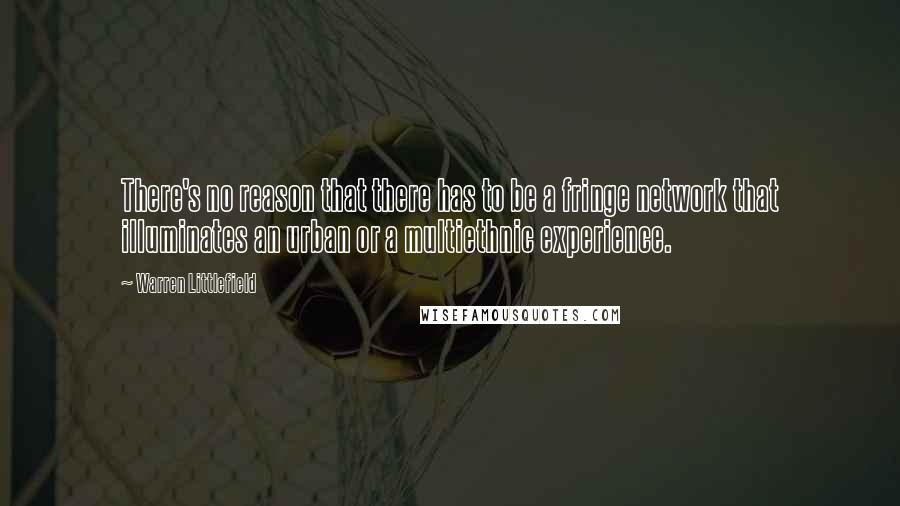 Warren Littlefield Quotes: There's no reason that there has to be a fringe network that illuminates an urban or a multiethnic experience.
