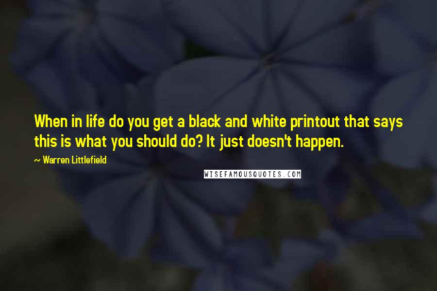 Warren Littlefield Quotes: When in life do you get a black and white printout that says this is what you should do? It just doesn't happen.